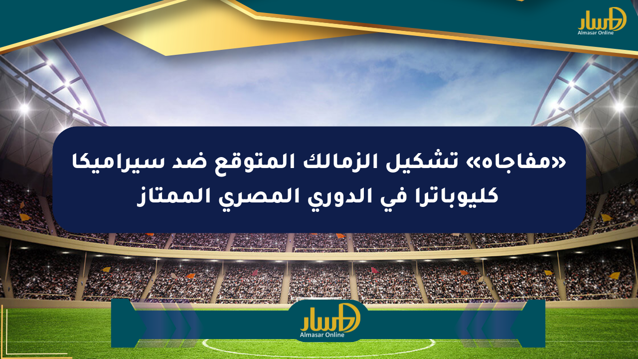 «مفاجأة» تشكيل الزمالك المتوقع ضد سيراميكا كليوباترا في الدوري المصري الممتاز